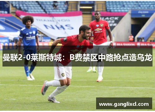 曼联2-0莱斯特城：B费禁区中路抢点造乌龙